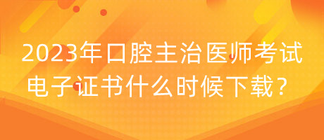 2023年口腔主治醫(yī)師考試電子證書什么時候下載？