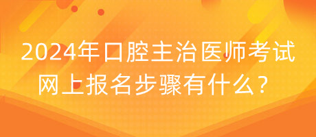 2024年口腔主治醫(yī)師考試網(wǎng)上報(bào)名步驟有什么？