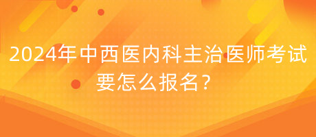 2024年中西醫(yī)內(nèi)科主治醫(yī)師考試要怎么報(bào)名？