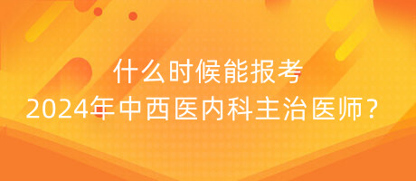 什么時候能報考2024年中西醫(yī)內(nèi)科主治醫(yī)師？