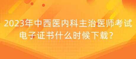 2023年中西醫(yī)內(nèi)科主治醫(yī)師考試電子證書(shū)什么時(shí)候下載？