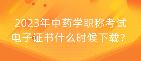 2023年中藥學(xué)職稱考試電子證書什么時候下載？