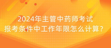 2024年主管中藥師考試報考條件中工作年限怎么計算？