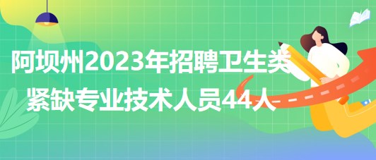 四川省阿壩州2023年招聘衛(wèi)生類(lèi)緊缺專(zhuān)業(yè)技術(shù)人員44人