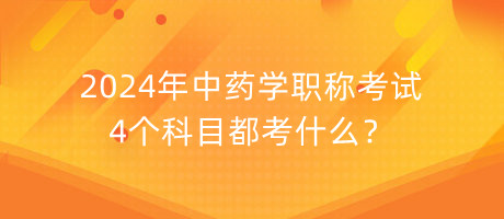 2024年中藥學(xué)職稱考試4個(gè)科目都考什么？