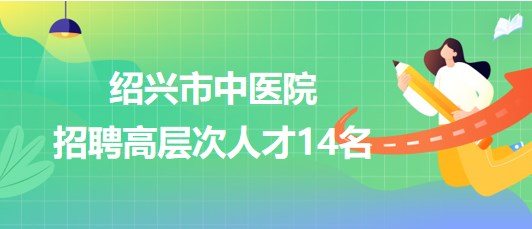 紹興市中醫(yī)院2023年招聘醫(yī)學(xué)類博士研究生和高級專家14名