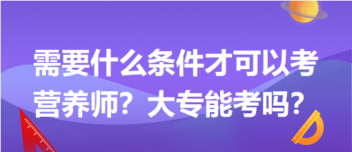 需要什么條件才可以考營養(yǎng)師？大專能考嗎？