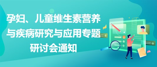 “健康中國，賦能基層”孕婦、兒童維生素營養(yǎng)與疾病研究與應用專題研討會通知