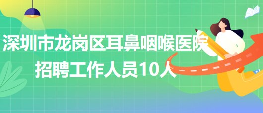 深圳市龍崗區(qū)耳鼻咽喉醫(yī)院2023年7月招聘工作人員10人