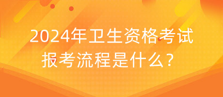 2024年衛(wèi)生資格考試報考流程是什么？
