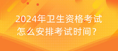 2024年衛(wèi)生資格考試怎么安排考試時間？