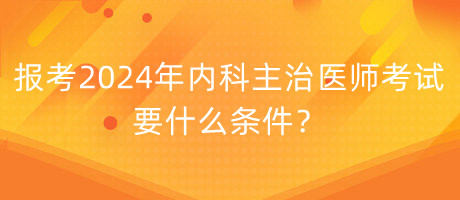 報(bào)考2024年內(nèi)科主治醫(yī)師考試要什么條件？