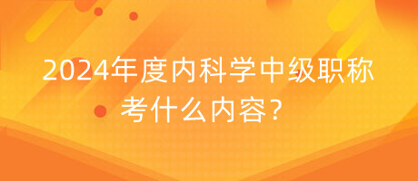 2024年度內(nèi)科學(xué)中級職稱考什么內(nèi)容？