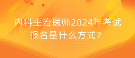 內(nèi)科主治醫(yī)師2024年考試報(bào)名是什么方式？