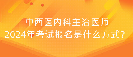 中西醫(yī)內(nèi)科主治醫(yī)師2024年考試報名是什么方式？