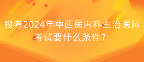 報考2024年中西醫(yī)內(nèi)科主治醫(yī)師考試要什么條件？