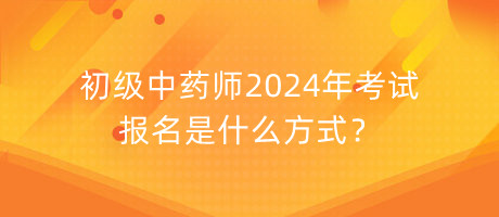 初級中藥師2024年考試報名是什么方式？