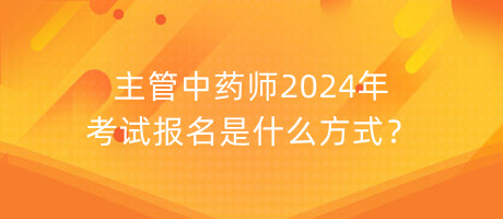 主管中藥師2024年考試報名是什么方式？