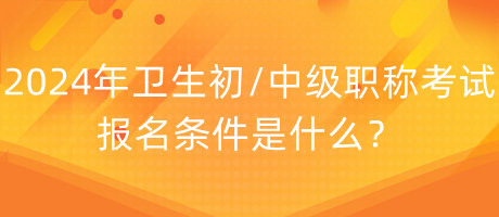 2024年衛(wèi)生初中級(jí)職稱考試報(bào)名條件是什么？