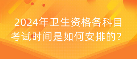 2024年衛(wèi)生資格各科目考試時間是如何安排的？