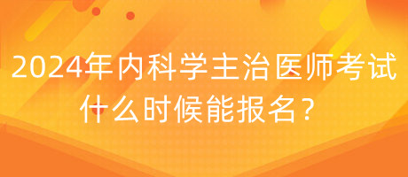 2024年內(nèi)科學(xué)主治醫(yī)師考試什么時(shí)候能報(bào)名？