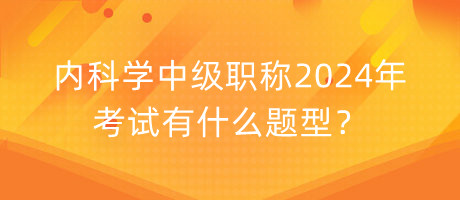內(nèi)科學中級職稱2024年考試有什么題型？