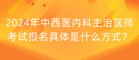 2024年中西醫(yī)內(nèi)科主治醫(yī)師考試報名具體是什么方式？