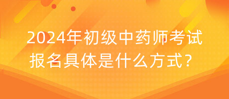 2024年初級中藥師考試報名具體是什么方式？