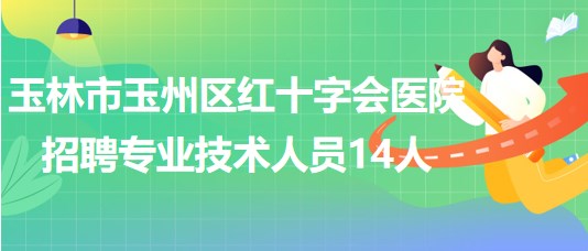 玉林市玉州區(qū)紅十字會(huì)醫(yī)院2023年招聘編外專業(yè)技術(shù)人員14人