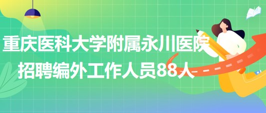 重慶醫(yī)科大學附屬永川醫(yī)院2023年招聘編外工作人員88人