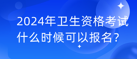 2024年衛(wèi)生資格考試什么時候可以報名？