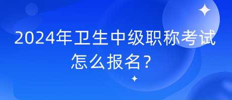 2024年衛(wèi)生中級(jí)職稱考試怎么報(bào)名？