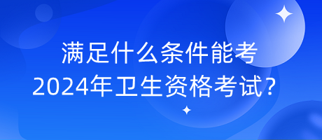 滿足什么條件能考2024年衛(wèi)生資格考試？