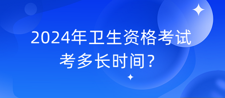2024年衛(wèi)生資格考試考多長(zhǎng)時(shí)間？