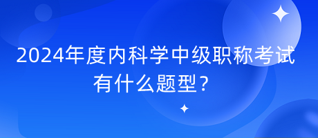 2024年度內(nèi)科學(xué)中級(jí)職稱考試有什么題型？