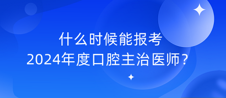 什么時(shí)候能報(bào)考2024年度口腔主治醫(yī)師？