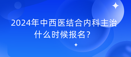 2024年中西醫(yī)結(jié)合內(nèi)科主治什么時候報名？