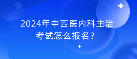 2024年中西醫(yī)內(nèi)科主治考試怎么報名？