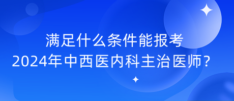 滿足什么條件能報考2024年中西醫(yī)內(nèi)科主治醫(yī)師？