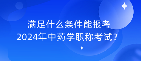 滿足什么條件能報考2024年中藥學職稱考試？