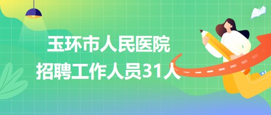 浙江省臺州市玉環(huán)市人民醫(yī)院2023年7月招聘工作人員31人