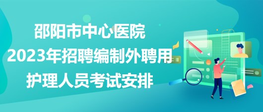 邵陽市中心醫(yī)院2023年招聘編制外聘用護理人員考試安排