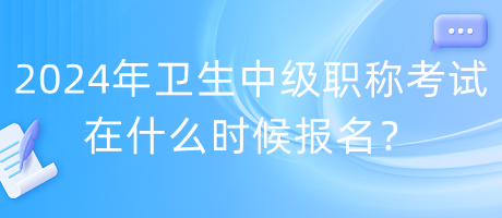 2024年衛(wèi)生中級職稱考試在什么時候報名？