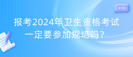 報考2024年衛(wèi)生資格考試一定要參加規(guī)培嗎？