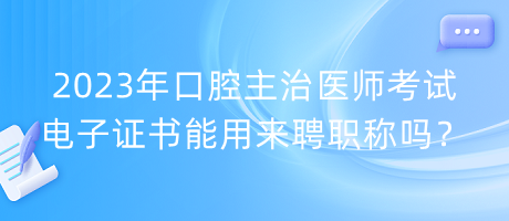 2023年口腔主治醫(yī)師考試電子證書能用來聘職稱嗎？