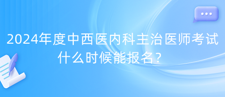 2024年度中西醫(yī)內(nèi)科主治醫(yī)師考試什么時(shí)候能報(bào)名？