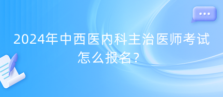 2024年中西醫(yī)內(nèi)科主治醫(yī)師考試怎么報(bào)名？