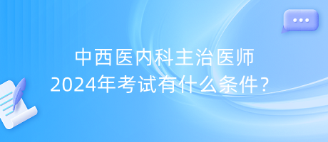 中西醫(yī)內科主治醫(yī)師2024年考試有什么條件？