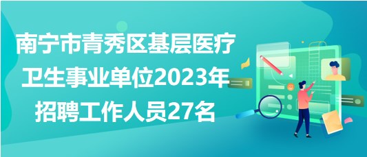 南寧市青秀區(qū)基層醫(yī)療衛(wèi)生事業(yè)單位2023年招聘工作人員27名