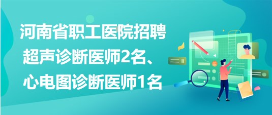 河南省職工醫(yī)院招聘超聲診斷醫(yī)師2名、心電圖診斷醫(yī)師1名